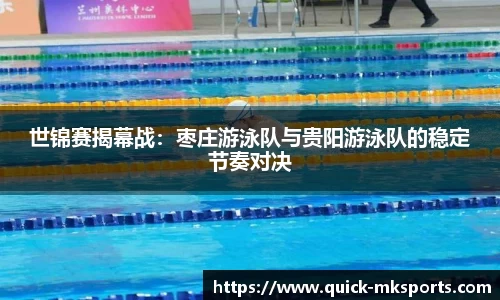 世锦赛揭幕战:枣庄游泳队与贵阳游泳队的稳定节奏对决